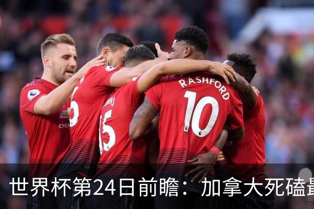世界杯第24日前瞻：加拿大死磕最大苦主 姆巴佩冲击里程碑