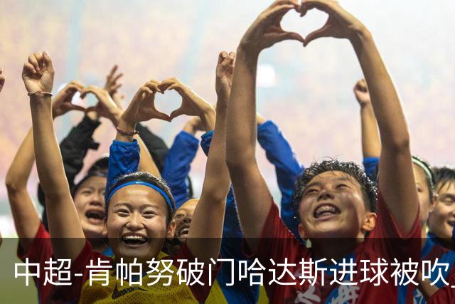 中超-肯帕努破门哈达斯进球被吹 铜梁龙1-0津门虎