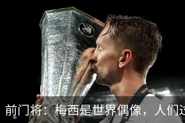 前门将：梅西是世界偶像，人们过去要求他夺冠现在只想他继续踢球