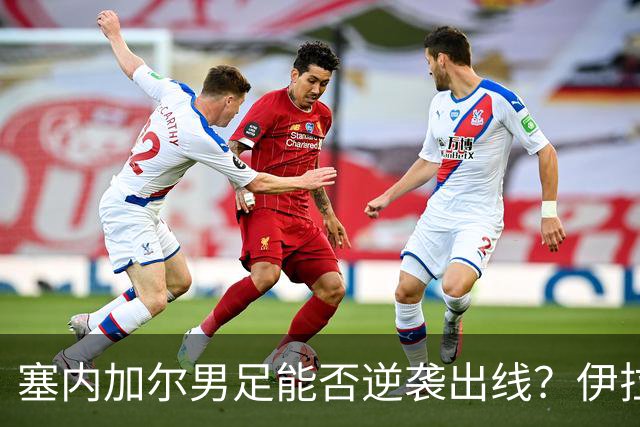 塞内加尔男足能否逆袭出线？伊拉克男足亦有一线希望！
