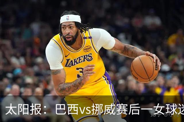 太阳报：巴西vs挪威赛后一女球迷在西班牙失踪，母亲发寻人启事