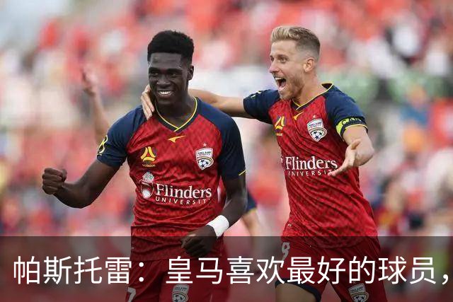 帕斯托雷：皇马喜欢最好的球员，恩佐就是其中之一，他也喜欢皇马