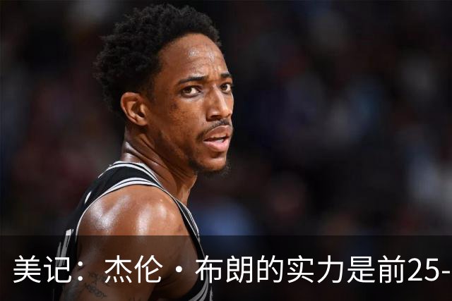 美记：杰伦·布朗的实力是前25-35之间 没有超巨级别交易价值
