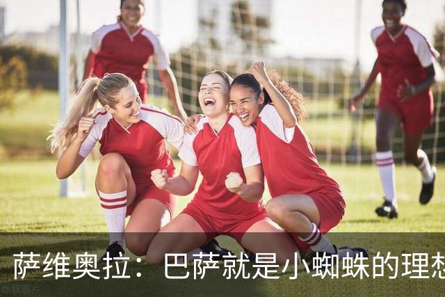 萨维奥拉：巴萨就是小蜘蛛的理想归宿，他过来踢二前锋简直完美