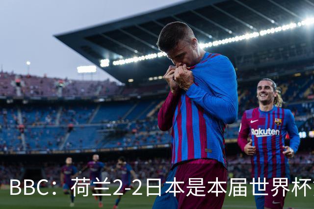 BBC：荷兰2-2日本是本届世界杯第一场准时开球的比赛