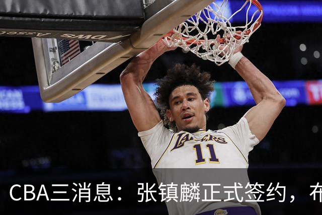 CBA三消息：张镇麟正式签约，布朗和广厦有矛盾，中国男篮增劲敌